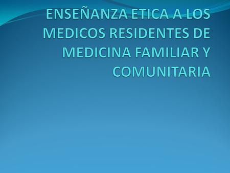 ENSEÑANZA ETICA A LOS MEDICOS RESIDENTES DE MEDICINA FAMILIAR Y COMUNITARIA.