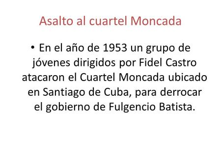 Asalto al cuartel Moncada En el año de 1953 un grupo de jóvenes dirigidos por Fidel Castro atacaron el Cuartel Moncada ubicado en Santiago de Cuba, para.