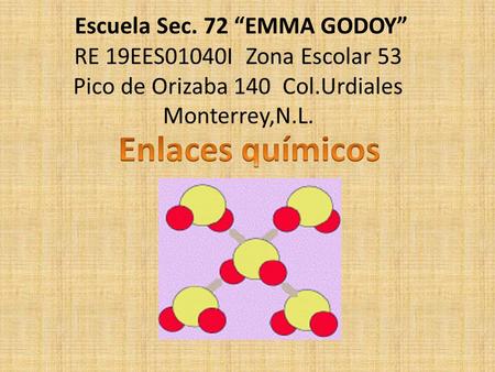 Escuela Sec. 72 “EMMA GODOY” RE 19EES01040I Zona Escolar 53 Pico de Orizaba 140 Col.Urdiales Monterrey,N.L. Enlaces químicos.
