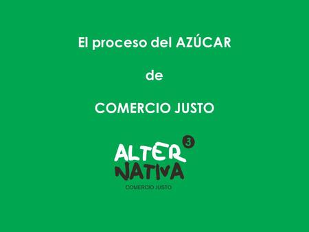 El proceso del AZÚCAR de COMERCIO JUSTO. Què és el Comerç Just? Alternativa 3 - Alternativa3 S. Coop nace en 1992, en Castellón. 1993 se funda Alternativa3.