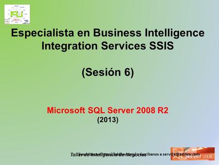 Especialista en Business Intelligence Integration Services SSIS (Sesión 6) Microsoft SQL Server 2008 R2 (2013) Suscribase a http://addkw.com/ o escríbanos.