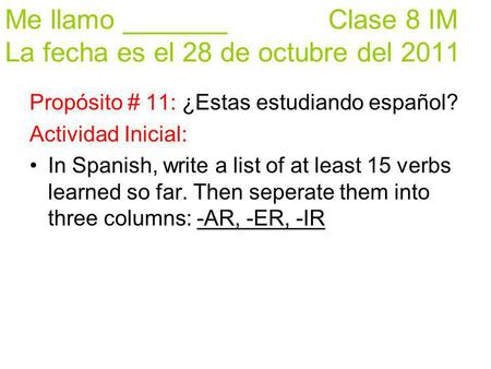 Me llamo _______ Clase 8 IM La fecha es el 28 de octubre del 2011 Propósito # 11: ¿Estas estudiando español? Actividad Inicial: In Spanish, write a list.