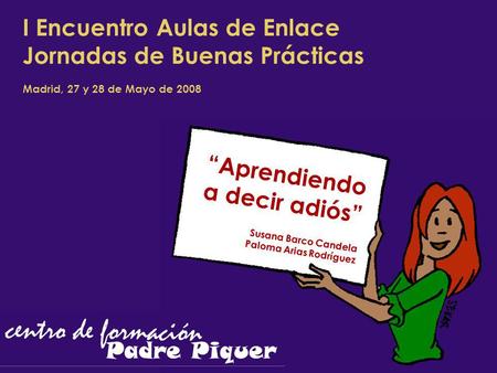 I Encuentro Aulas de Enlace Jornadas de Buenas Prácticas Madrid, 27 y 28 de Mayo de 2008 “Aprendiendo a decir adiós” Susana Barco Candela Paloma Arias.