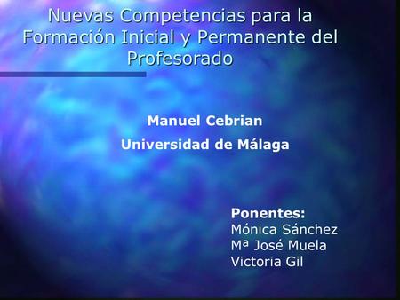 Nuevas Competencias para la Formación Inicial y Permanente del Profesorado Manuel Cebrian Universidad de Málaga Ponentes: Mónica Sánchez Mª José Muela.