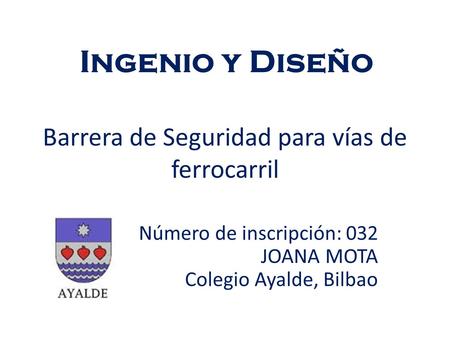 Barrera de Seguridad para vías de ferrocarril Número de inscripción: 032 JOANA MOTA Colegio Ayalde, Bilbao Ingenio y Diseño.