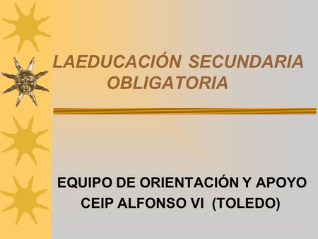 LAEDUCACIÓN SECUNDARIA OBLIGATORIA EQUIPO DE ORIENTACIÓN Y APOYO CEIP ALFONSO VI (TOLEDO)