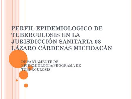 PERFIL EPIDEMIOLOGICO DE TUBERCULOSIS EN LA JURISDICCIÓN SANITARIA 08 LÁZARO CÁRDENAS MICHOACÁN DEPARTAMENTE DE EPIDEMIOLOGIA/PROGRAMA DE TUBERCULOSIS.