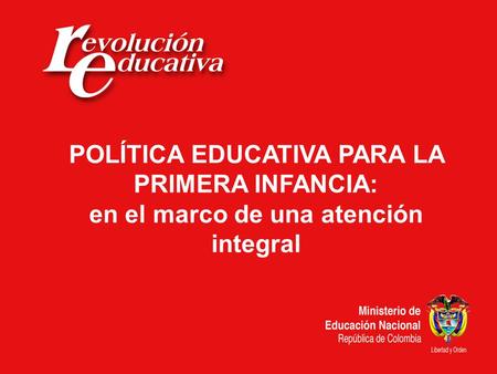 Ministerio de Educación Nacional República de Colombia POLÍTICA EDUCATIVA PARA LA PRIMERA INFANCIA: en el marco de una atención integral.