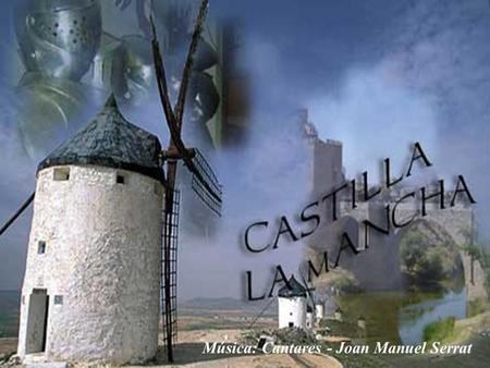 CASTILLA LA MANCHA Música: Cantares - Joan Manuel Serrat.