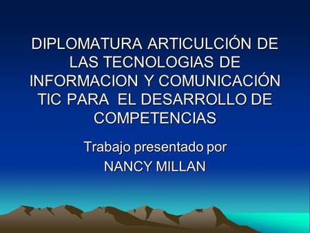 DIPLOMATURA ARTICULCIÓN DE LAS TECNOLOGIAS DE INFORMACION Y COMUNICACIÓN TIC PARA EL DESARROLLO DE COMPETENCIAS Trabajo presentado por NANCY MILLAN.