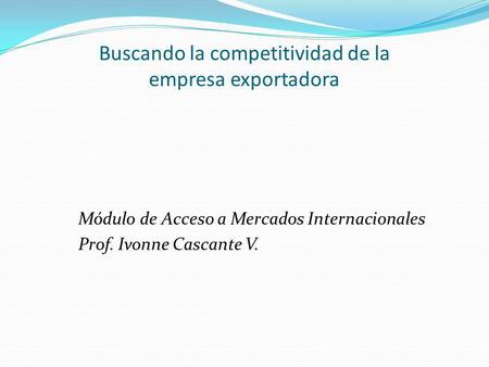 Buscando la competitividad de la empresa exportadora Módulo de Acceso a Mercados Internacionales Prof. Ivonne Cascante V.
