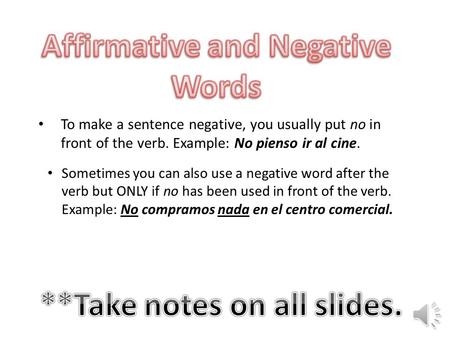 To make a sentence negative, you usually put no in front of the verb. Example: No pienso ir al cine. Sometimes you can also use a negative word after.