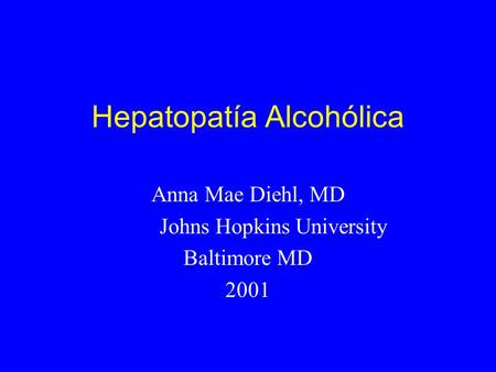 Hepatopatía Alcohólica Anna Mae Diehl, MD Johns Hopkins University Baltimore MD 2001.