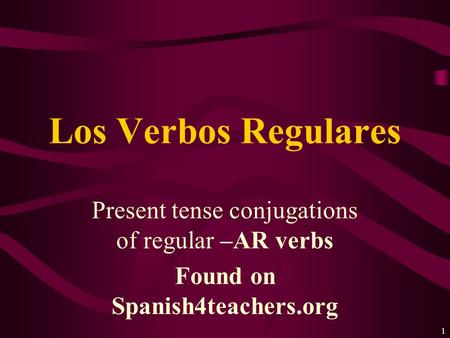 1 Present tense conjugations of regular –AR verbs Found on Spanish4teachers.org Los Verbos Regulares.