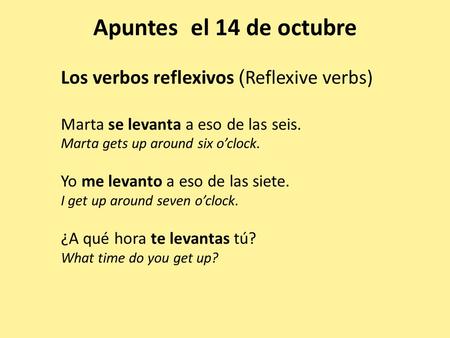 Apuntes el 14 de octubre Los verbos reflexivos ( Reflexive verbs) Marta se levanta a eso de las seis. Marta gets up around six o’clock. Yo me levanto a.