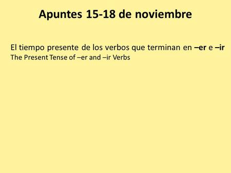 Apuntes 15-18 de noviembre El tiempo presente de los verbos que terminan en –er e –ir The Present Tense of –er and –ir Verbs.