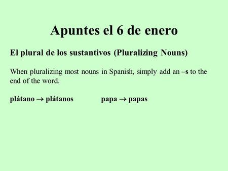 Apuntes el 6 de enero El plural de los sustantivos (Pluralizing Nouns) When pluralizing most nouns in Spanish, simply add an –s to the end of the word.