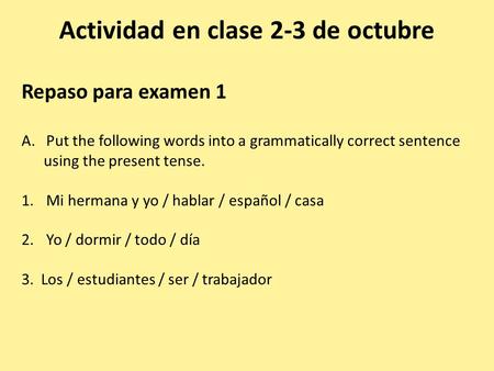 Actividad en clase 2-3 de octubre Repaso para examen 1 A.Put the following words into a grammatically correct sentence using the present tense. 1.Mi hermana.