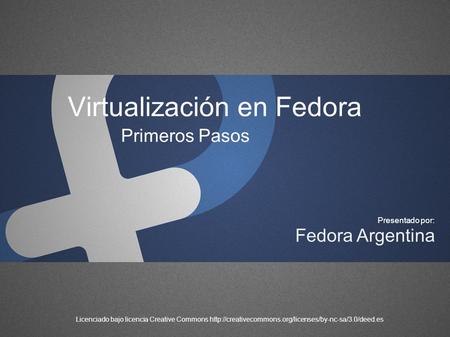 Virtualización en Fedora Primeros Pasos Fedora Argentina Presentado por: Licenciado bajo licencia Creative Commons