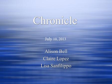 Chronicle Alison Bell Claire Lopez Lisa Sanfilippo Alison Bell Claire Lopez Lisa Sanfilippo July 10, 2013.