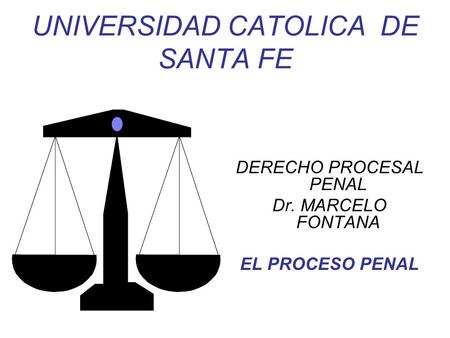 UNIVERSIDAD CATOLICA DE SANTA FE DERECHO PROCESAL PENAL Dr. MARCELO FONTANA EL PROCESO PENAL.