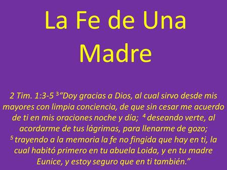 La Fe de Una Madre 2 Tim. 1:3-5 3“Doy gracias a Dios, al cual sirvo desde mis mayores con limpia conciencia, de que sin cesar me acuerdo de ti en mis oraciones.