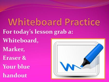 For today’s lesson grab a: Whiteboard, Marker, Eraser & Your blue handout.