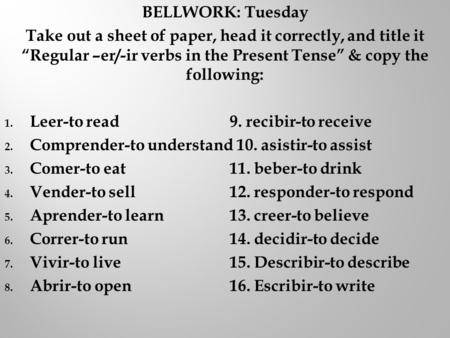 BELLWORK: Tuesday Take out a sheet of paper, head it correctly, and title it “Regular –er/-ir verbs in the Present Tense” & copy the following: 1. Leer-to.