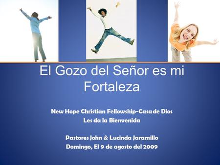 El Gozo del Señor es mi Fortaleza New Hope Christian Fellowship-Casa de Dios Les da la Bienvenida Pastores John & Lucinda Jaramillo Domingo, El 9 de agosto.