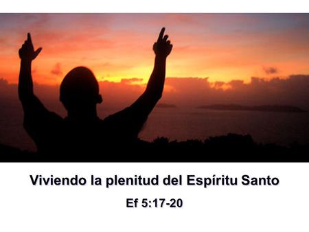 Viviendo la plenitud del Espíritu Santo Ef 5:17-20 Viviendo la plenitud del Espíritu Santo Ef 5:17-20.