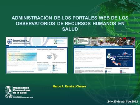 ADMINISTRACIÓN DE LOS PORTALES WEB DE LOS OBSERVATORIOS DE RECURSOS HUMANOS EN SALUD 24 y 25 de abril de 2012 Marco A. Ramírez Chávez.