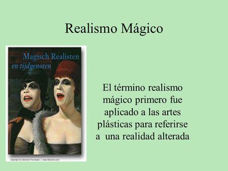 Realismo Mágico El término realismo mágico primero fue aplicado a las artes plásticas para referirse a una realidad alterada.