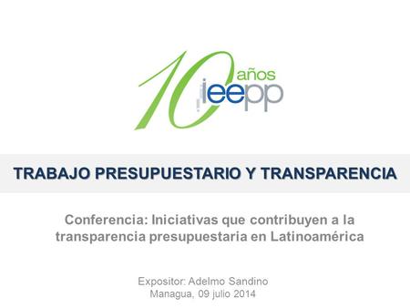 TRABAJO PRESUPUESTARIO Y TRANSPARENCIA Expositor: Adelmo Sandino Managua, 09 julio 2014 Conferencia: Iniciativas que contribuyen a la transparencia presupuestaria.