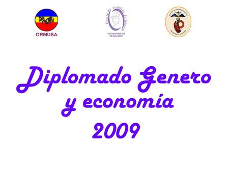 Diplomado Genero y economía 2009. Las entidades que participan para el 2009: -La Organización de Mujeres Salvadoreñas por la Paz-ORMUSA -La Facultad de.