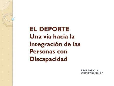 EL DEPORTE  Una vía hacia la integración de las Personas con Discapacidad PROF. FABIOLA CHAVEZ RAMALLO.