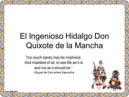 El Ingenioso Hidalgo Don Quixote de la Mancha Too much sanity may be madness. And maddest of all, to see life as it is and not as it should be.” -Miguel.
