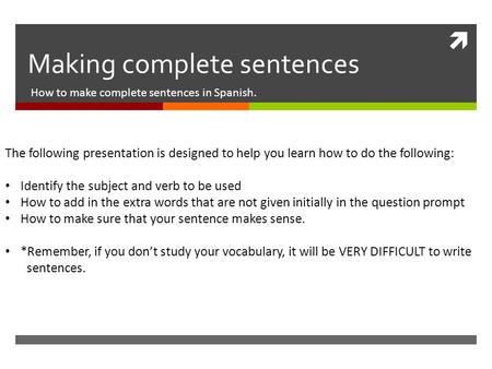  Making complete sentences How to make complete sentences in Spanish. The following presentation is designed to help you learn how to do the following: