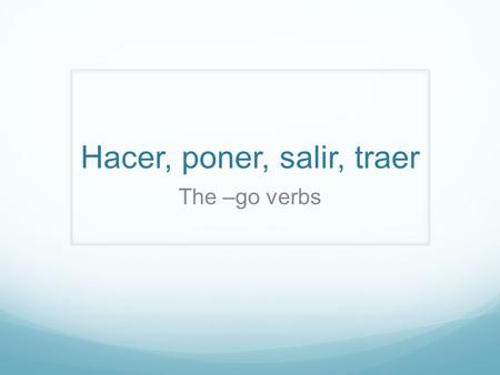 Hacer, poner, salir, traer The –go verbs. Hacer, poner, salir, and traer all have irregular YO forms which cpntain a G. Hacer- to do, to make Poner- to.
