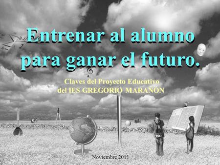 Entrenar al alumno para ganar el futuro. Claves del Proyecto Educativo Claves del Proyecto Educativo del IES GREGORIO MARAÑÓN Noviembre 2011 Entrenar al.