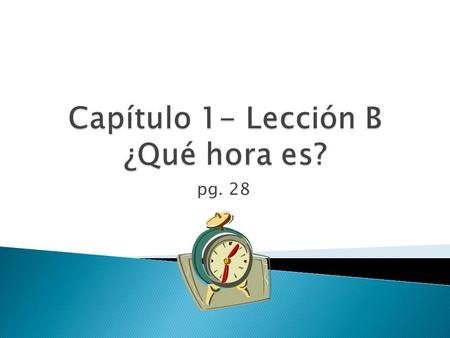 Pg. 28.  To answer this question in Spanish you say: ◦ Es la una. 1:00 ◦ Son las (+ número)  i.e. Son las dos. 2:00.