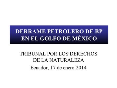 DERRAME PETROLERO DE BP EN EL GOLFO DE MÉXICO TRIBUNAL POR LOS DERECHOS DE LA NATURALEZA Ecuador, 17 de enero 2014.