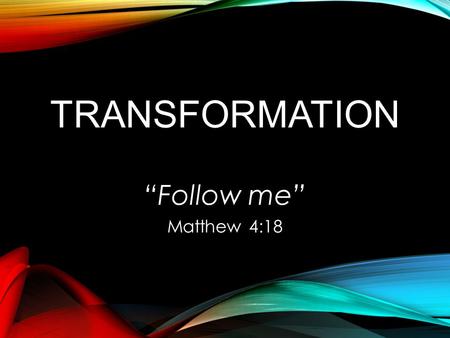 TRANSFORMATION “Follow me” Matthew 4:18. COME FOLLOW ME AND I WILL MAKE YOU 1.BEING like Him & 2.DOING like Him.