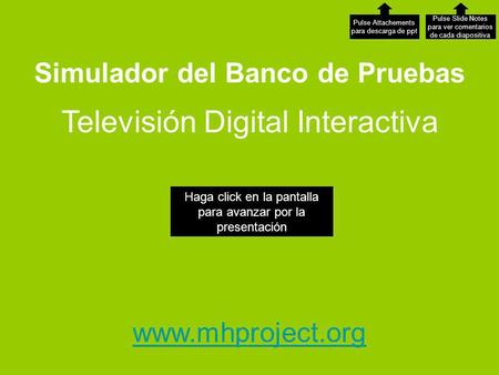 Simulador del Banco de Pruebas www.mhproject.org Televisión Digital Interactiva Pulse Slide Notes para ver comentarios de cada diapositiva Pulse Attachements.