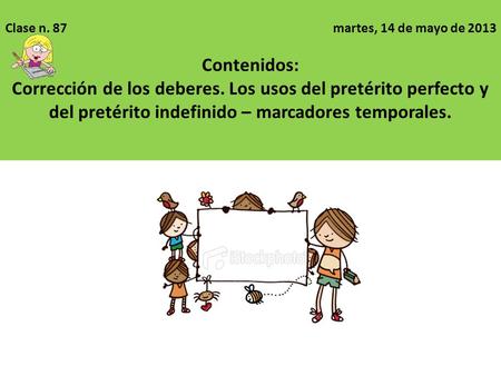 Clase n. 87 martes, 14 de mayo de 2013 Contenidos: Corrección de los deberes. Los usos del pretérito perfecto y del pretérito indefinido – marcadores temporales.