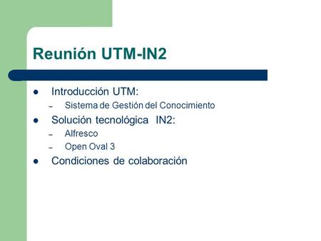 Introducción UTM: – Sistema de Gestión del Conocimiento Solución tecnológica IN2: – Alfresco – Open Oval 3 Condiciones de colaboración Reunión UTM-IN2.