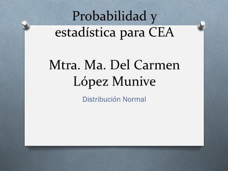 Probabilidad y estadística para CEA Mtra. Ma. Del Carmen López Munive Distribución Normal.