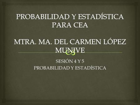 PROBABILIDAD Y ESTADÍSTICA PARA CEA MTRA. MA. DEL CARMEN LÓPEZ MUNIVE