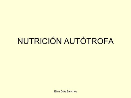 NUTRICIÓN AUTÓTROFA Elma Díaz Sánchez.