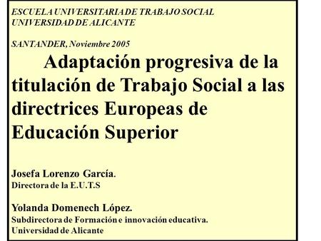 ESCUELA UNIVERSITARIA DE TRABAJO SOCIAL UNIVERSIDAD DE ALICANTE SANTANDER, Noviembre 2005 Adaptación progresiva de la titulación de Trabajo Social a las.