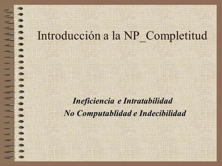 Introducción a la NP_Completitud Ineficiencia e Intratabilidad No Computablidad e Indecibilidad.